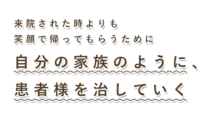 来院された時よりも笑顔で帰ってもらうために
            自分の家族のように、患者様を治していく